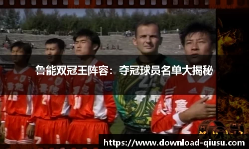 鲁能双冠王阵容：夺冠球员名单大揭秘