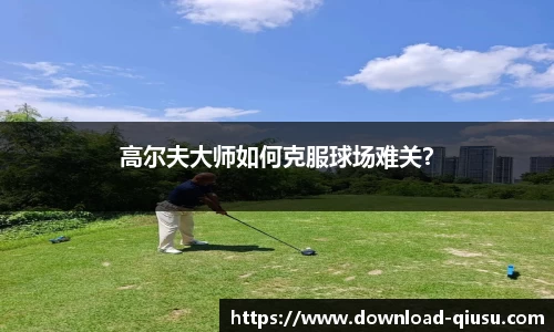 高尔夫大师如何克服球场难关？