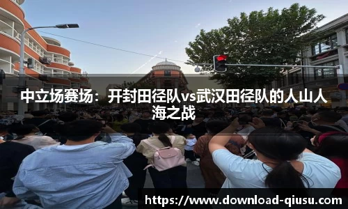 中立场赛场：开封田径队vs武汉田径队的人山人海之战