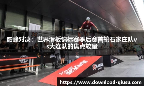 巅峰对决：世界滑板锦标赛季后赛首轮石家庄队vs大连队的焦点较量