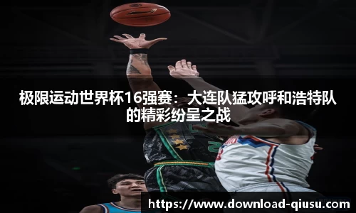 极限运动世界杯16强赛：大连队猛攻呼和浩特队的精彩纷呈之战