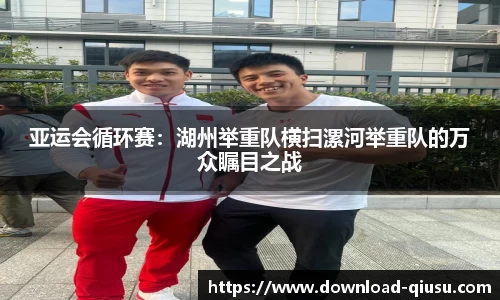 亚运会循环赛：湖州举重队横扫漯河举重队的万众瞩目之战