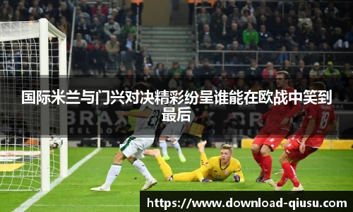 国际米兰与门兴对决精彩纷呈谁能在欧战中笑到最后
