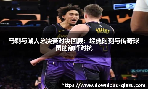 马刺与湖人总决赛对决回顾：经典时刻与传奇球员的巅峰对抗